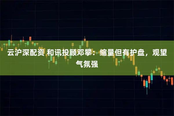 云沪深配资 和讯投顾邓攀：缩量但有护盘，观望气氛强