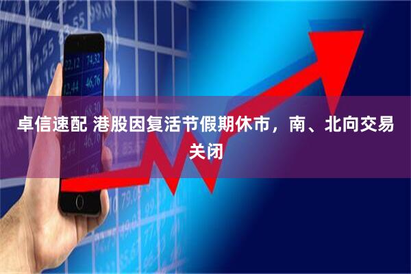 卓信速配 港股因复活节假期休市，南、北向交易关闭