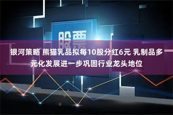 银河策略 熊猫乳品拟每10股分红6元 乳制品多元化发展进一步巩固行业龙头地位