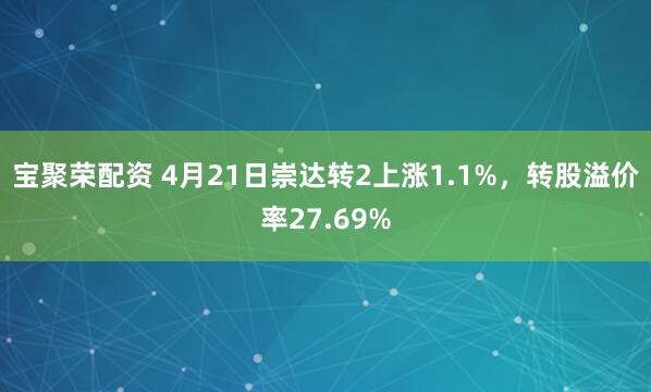 宝聚荣配资 4月21日崇达转2上涨1.1%，转股溢价率27.69%