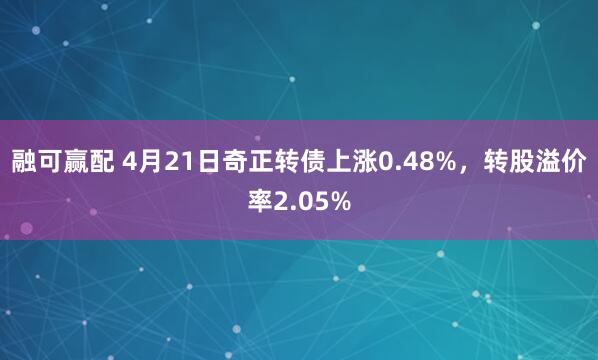融可赢配 4月21日奇正转债上涨0.48%，转股溢价率2.05%