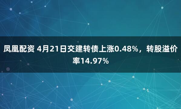凤凰配资 4月21日交建转债上涨0.48%，转股溢价率14.97%