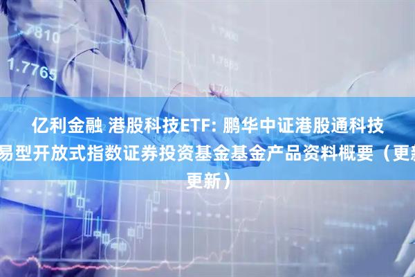 亿利金融 港股科技ETF: 鹏华中证港股通科技交易型开放式指数证券投资基金基金产品资料概要（更新）