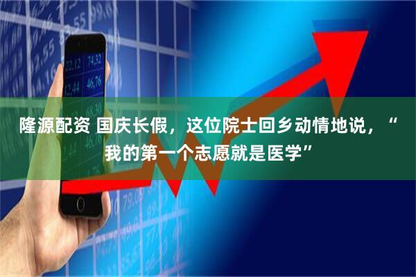 隆源配资 国庆长假，这位院士回乡动情地说，“我的第一个志愿就是医学”