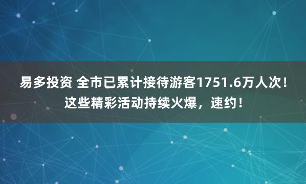 易多投资 全市已累计接待游客1751.6万人次！这些精彩活动持续火爆，速约！