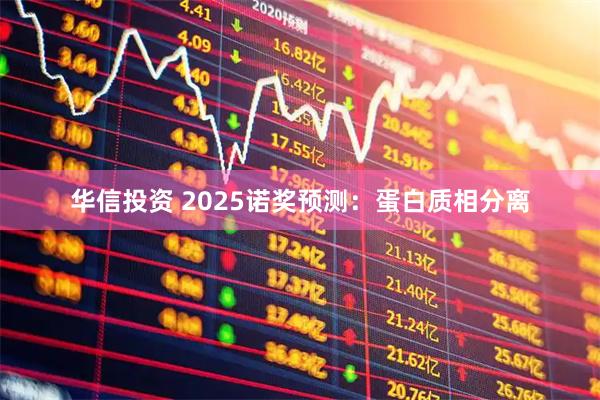 华信投资 2025诺奖预测：蛋白质相分离