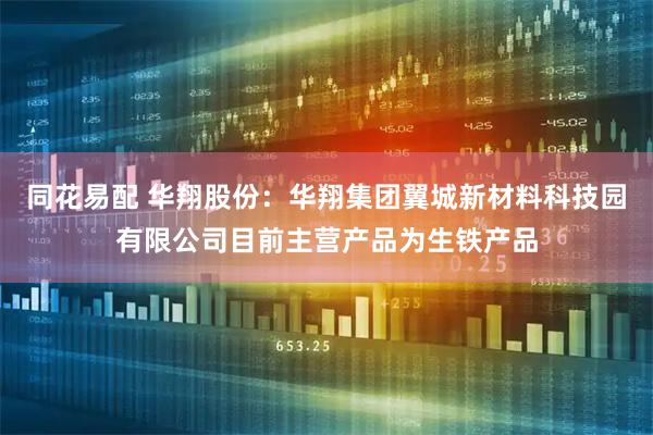 同花易配 华翔股份：华翔集团翼城新材料科技园有限公司目前主营产品为生铁产品