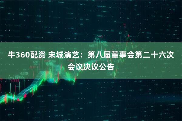 牛360配资 宋城演艺：第八届董事会第二十六次会议决议公告