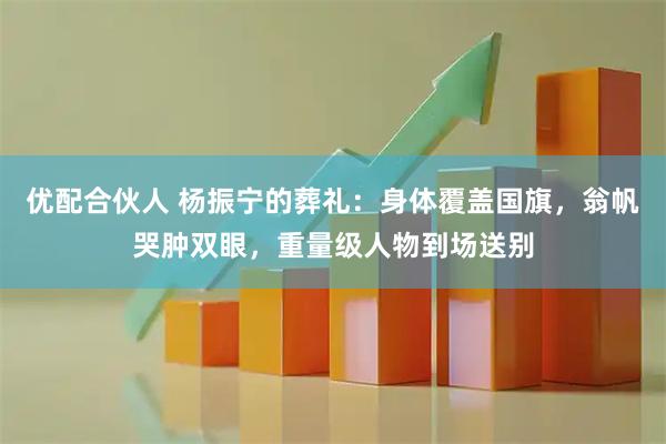 优配合伙人 杨振宁的葬礼：身体覆盖国旗，翁帆哭肿双眼，重量级人物到场送别