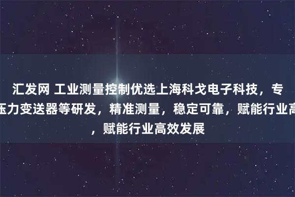 汇发网 工业测量控制优选上海科戈电子科技，专注CPA压力变送器等研发，精准测量，稳定可靠，赋能行业高效发展