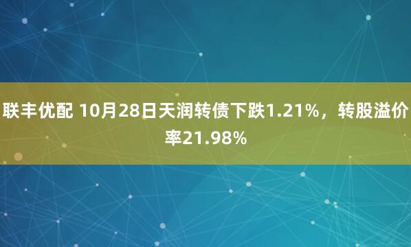 联丰优配 10月28日天润转债下跌1.21%，转股溢价率21.98%