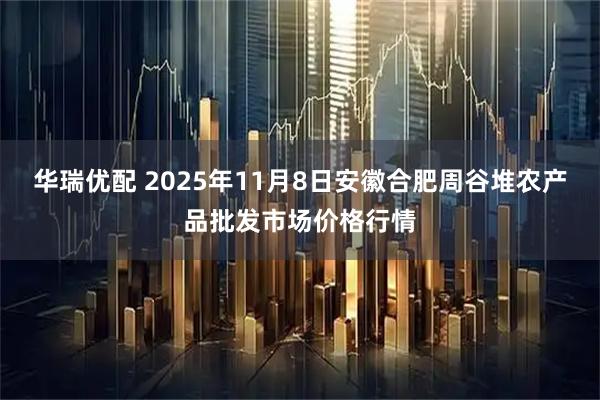 华瑞优配 2025年11月8日安徽合肥周谷堆农产品批发市场价格行情