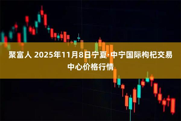 聚富人 2025年11月8日宁夏·中宁国际枸杞交易中心价格行情