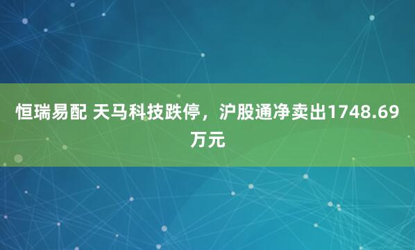 恒瑞易配 天马科技跌停，沪股通净卖出1748.69万元