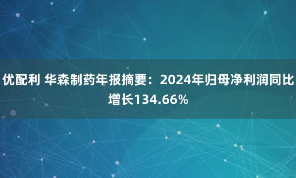 优配利 华森制药年报摘要：2024年归母净利润同比增长134.66%