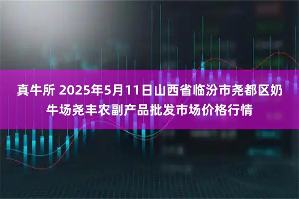 真牛所 2025年5月11日山西省临汾市尧都区奶牛场尧丰农副产品批发市场价格行情