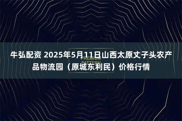 牛弘配资 2025年5月11日山西太原丈子头农产品物流园（原城东利民）价格行情