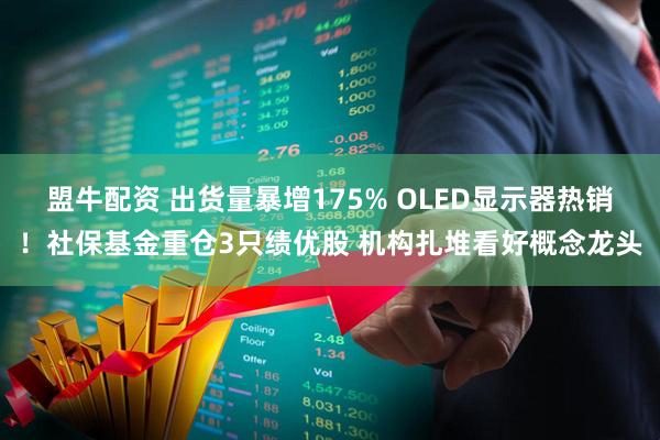 盟牛配资 出货量暴增175% OLED显示器热销！社保基金重仓3只绩优股 机构扎堆看好概念龙头