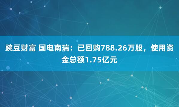 豌豆财富 国电南瑞：已回购788.26万股，使用资金总额1.75亿元