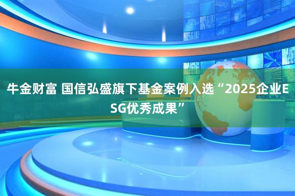 牛金财富 国信弘盛旗下基金案例入选“2025企业ESG优秀成果”