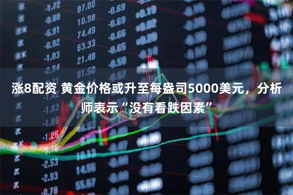 涨8配资 黄金价格或升至每盎司5000美元，分析师表示“没有看跌因素”
