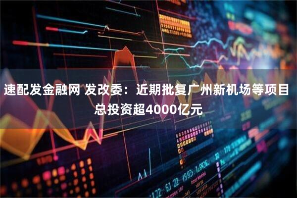 速配发金融网 发改委：近期批复广州新机场等项目 总投资超4000亿元