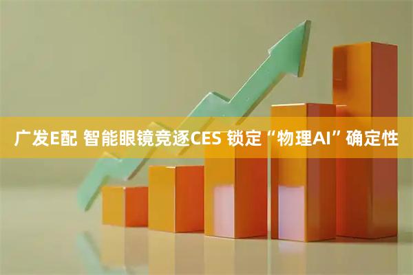 广发E配 智能眼镜竞逐CES 锁定“物理AI”确定性