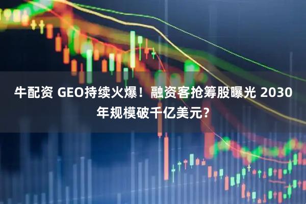 牛配资 GEO持续火爆！融资客抢筹股曝光 2030年规模破千亿美元？
