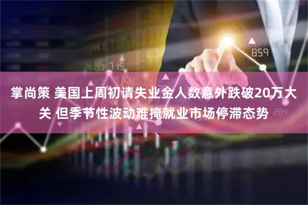 掌尚策 美国上周初请失业金人数意外跌破20万大关 但季节性波动难掩就业市场停滞态势