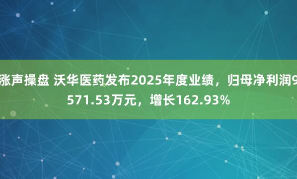 涨声操盘 沃华医药发布2025年度业绩，归母净利润9571.53万元，增长162.93%